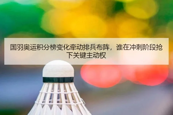 国羽奥运积分榜变化牵动排兵布阵，谁在冲刺阶段抢下关键主动权
