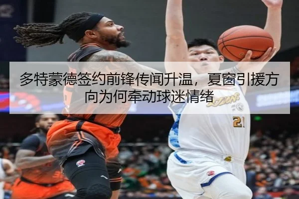 多特蒙德签约前锋传闻升温，夏窗引援方向为何牵动球迷情绪